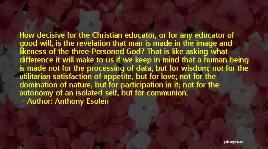 Anthony Esolen Quotes: How Decisive For The Christian Educator, Or For Any Educator Of Good Will, Is The Revelation That Man Is Made