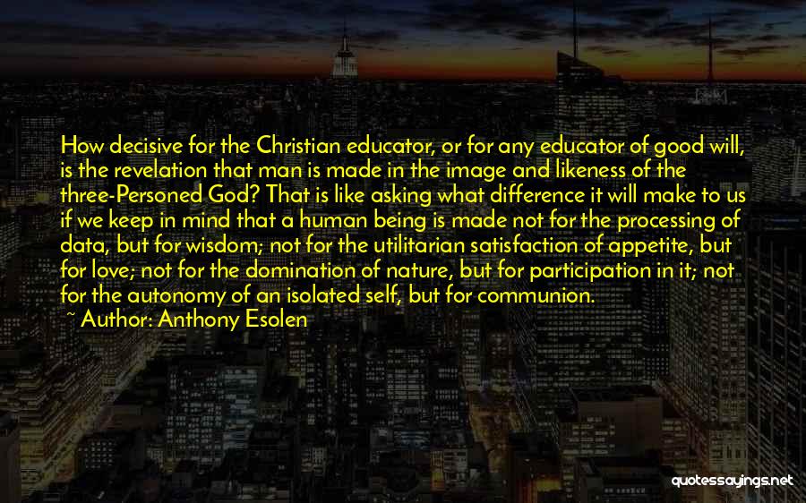 Anthony Esolen Quotes: How Decisive For The Christian Educator, Or For Any Educator Of Good Will, Is The Revelation That Man Is Made