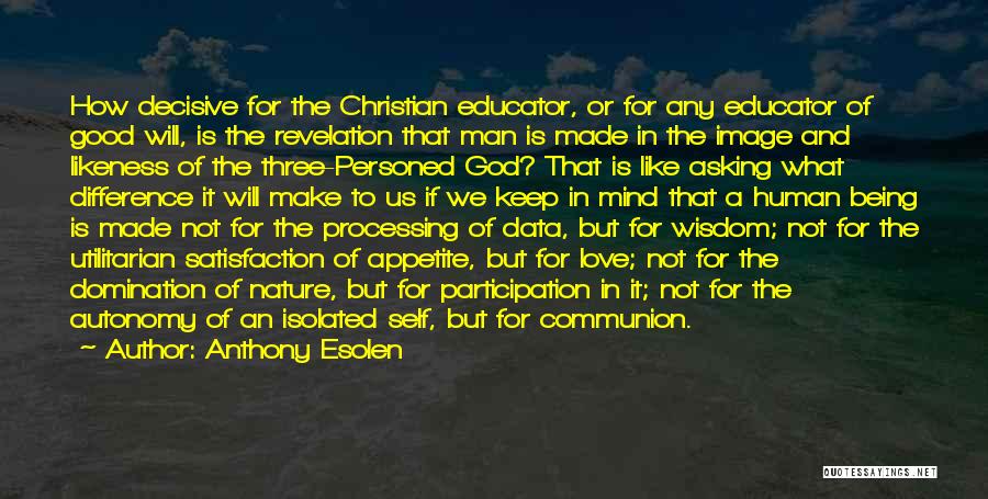 Anthony Esolen Quotes: How Decisive For The Christian Educator, Or For Any Educator Of Good Will, Is The Revelation That Man Is Made