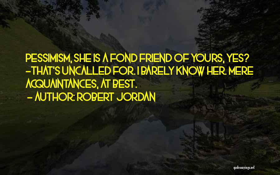 Robert Jordan Quotes: Pessimism, She Is A Fond Friend Of Yours, Yes? -that's Uncalled For. I Barely Know Her. Mere Acquaintances, At Best.