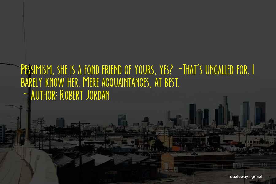 Robert Jordan Quotes: Pessimism, She Is A Fond Friend Of Yours, Yes? -that's Uncalled For. I Barely Know Her. Mere Acquaintances, At Best.