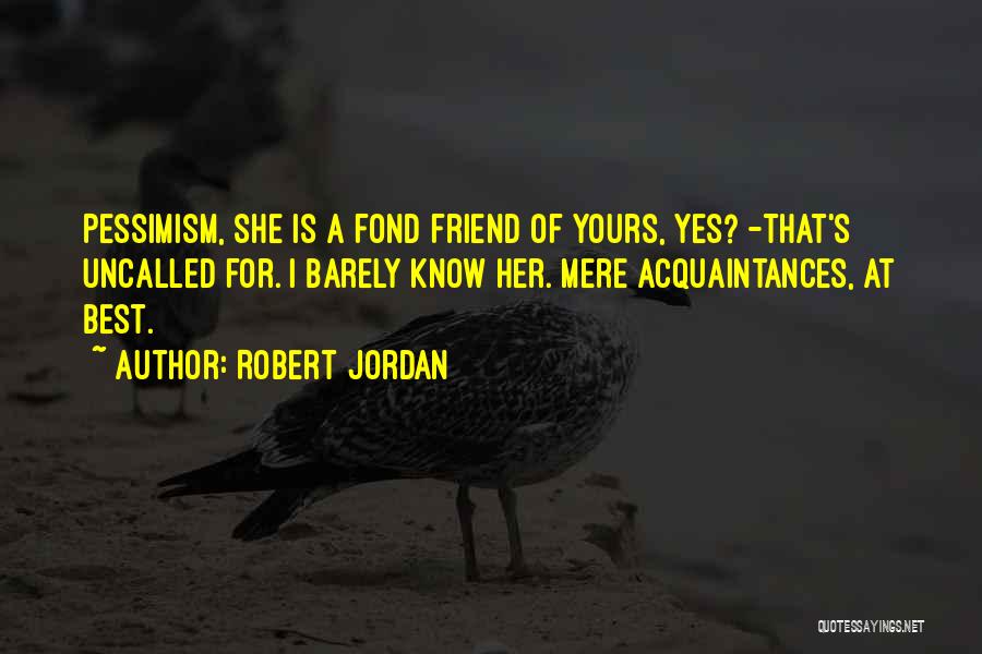 Robert Jordan Quotes: Pessimism, She Is A Fond Friend Of Yours, Yes? -that's Uncalled For. I Barely Know Her. Mere Acquaintances, At Best.