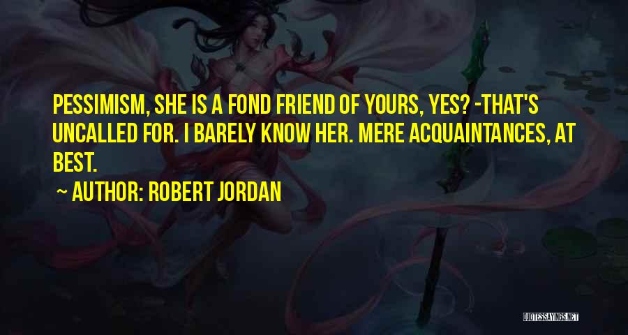 Robert Jordan Quotes: Pessimism, She Is A Fond Friend Of Yours, Yes? -that's Uncalled For. I Barely Know Her. Mere Acquaintances, At Best.