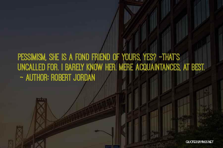 Robert Jordan Quotes: Pessimism, She Is A Fond Friend Of Yours, Yes? -that's Uncalled For. I Barely Know Her. Mere Acquaintances, At Best.