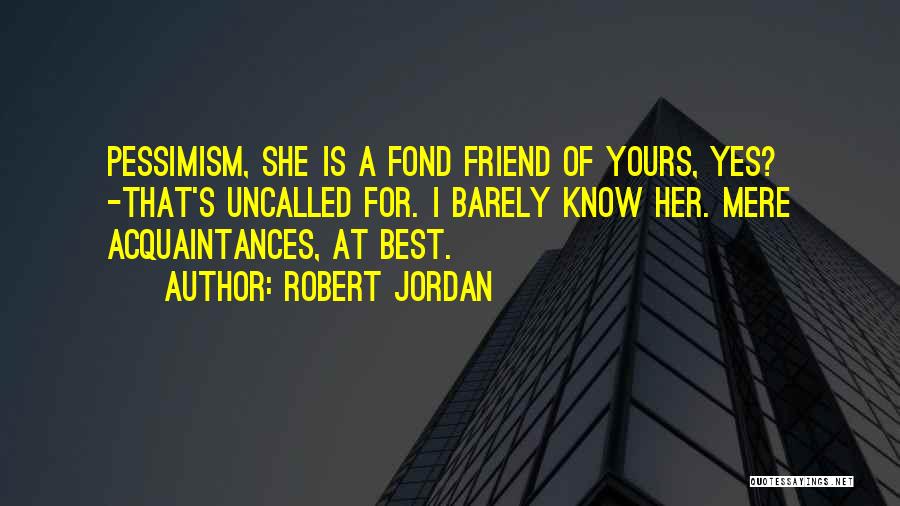 Robert Jordan Quotes: Pessimism, She Is A Fond Friend Of Yours, Yes? -that's Uncalled For. I Barely Know Her. Mere Acquaintances, At Best.