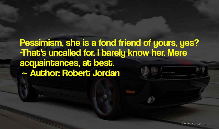 Robert Jordan Quotes: Pessimism, She Is A Fond Friend Of Yours, Yes? -that's Uncalled For. I Barely Know Her. Mere Acquaintances, At Best.