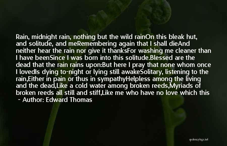 Edward Thomas Quotes: Rain, Midnight Rain, Nothing But The Wild Rainon This Bleak Hut, And Solitude, And Meremembering Again That I Shall Dieand
