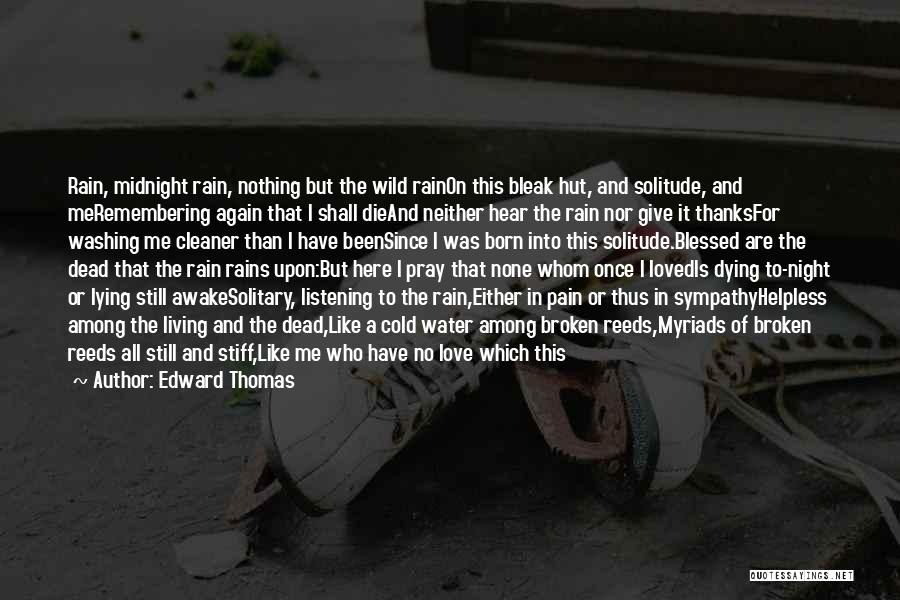 Edward Thomas Quotes: Rain, Midnight Rain, Nothing But The Wild Rainon This Bleak Hut, And Solitude, And Meremembering Again That I Shall Dieand