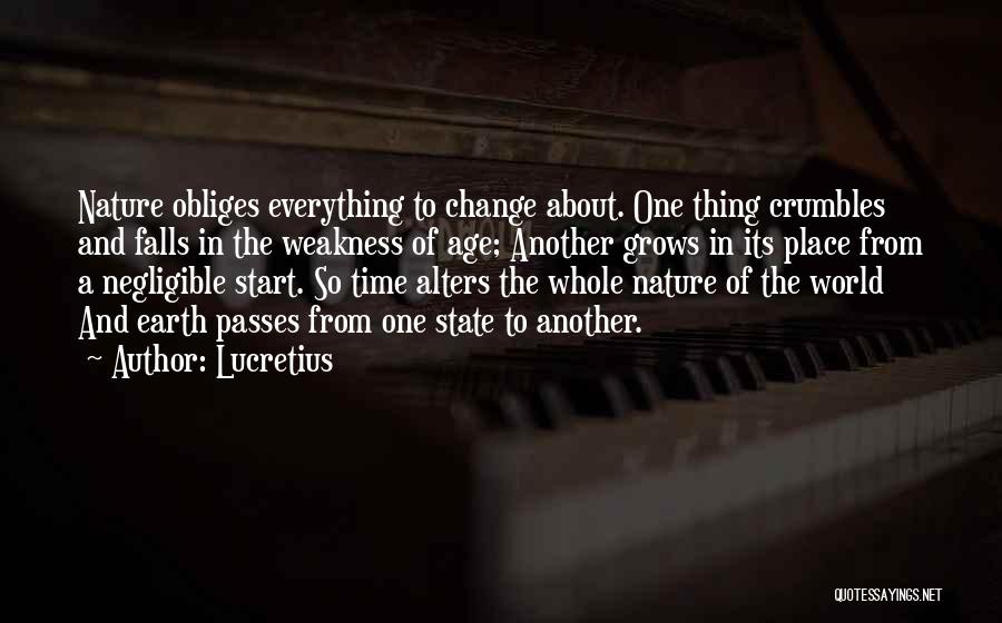 Lucretius Quotes: Nature Obliges Everything To Change About. One Thing Crumbles And Falls In The Weakness Of Age; Another Grows In Its