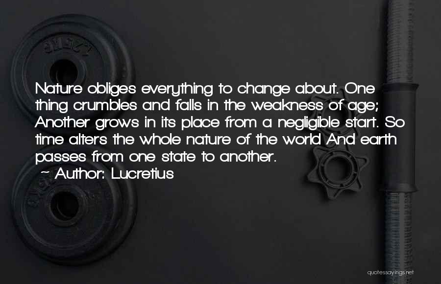 Lucretius Quotes: Nature Obliges Everything To Change About. One Thing Crumbles And Falls In The Weakness Of Age; Another Grows In Its