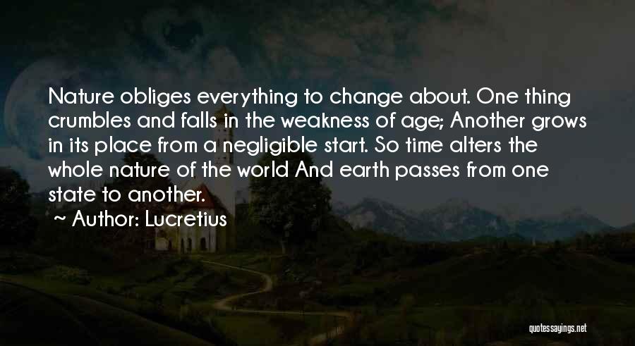 Lucretius Quotes: Nature Obliges Everything To Change About. One Thing Crumbles And Falls In The Weakness Of Age; Another Grows In Its