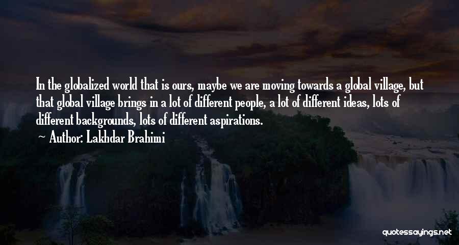 Lakhdar Brahimi Quotes: In The Globalized World That Is Ours, Maybe We Are Moving Towards A Global Village, But That Global Village Brings