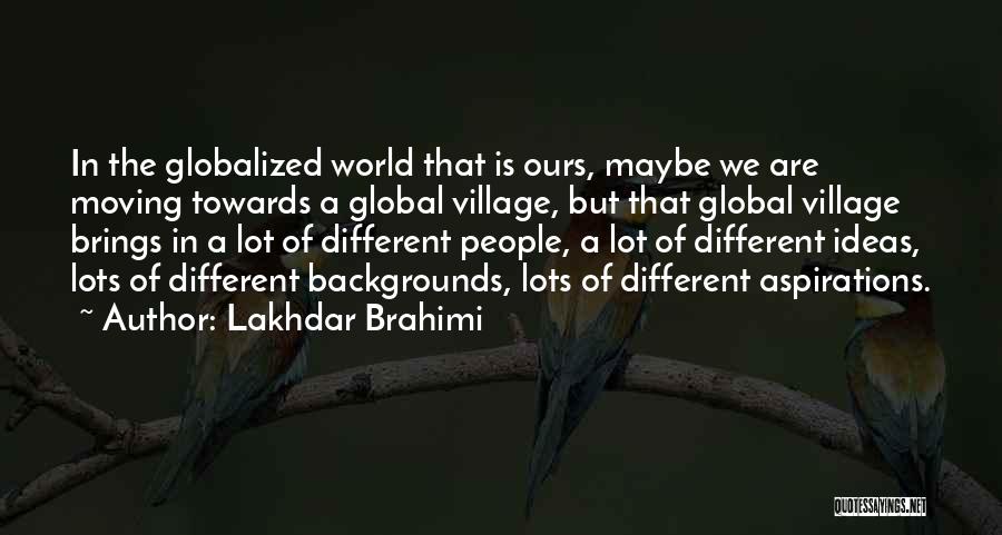 Lakhdar Brahimi Quotes: In The Globalized World That Is Ours, Maybe We Are Moving Towards A Global Village, But That Global Village Brings