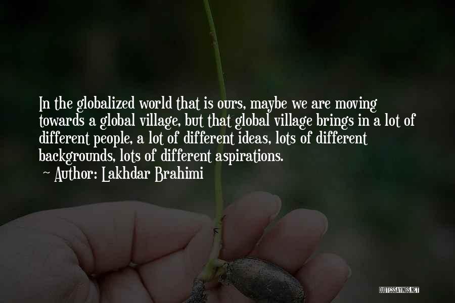 Lakhdar Brahimi Quotes: In The Globalized World That Is Ours, Maybe We Are Moving Towards A Global Village, But That Global Village Brings