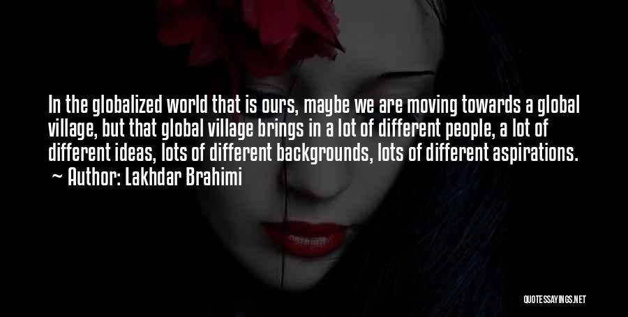 Lakhdar Brahimi Quotes: In The Globalized World That Is Ours, Maybe We Are Moving Towards A Global Village, But That Global Village Brings