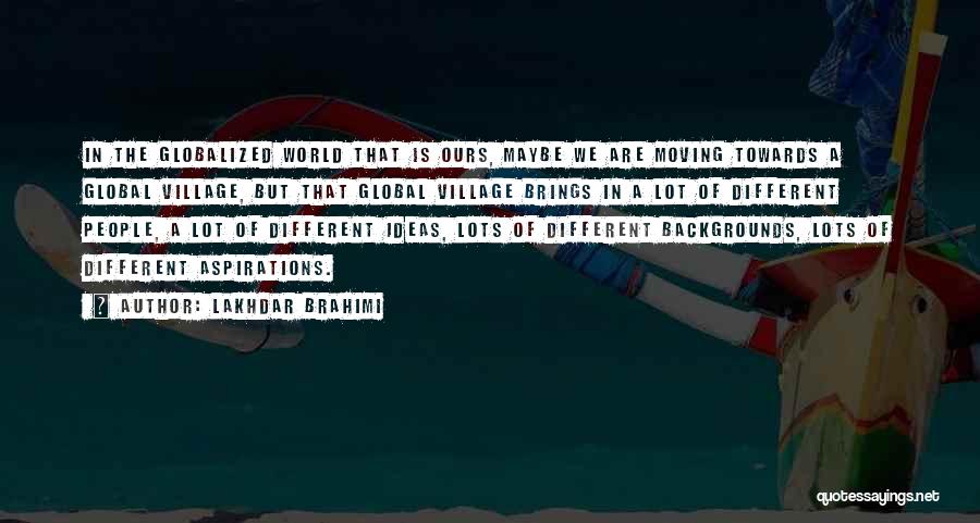 Lakhdar Brahimi Quotes: In The Globalized World That Is Ours, Maybe We Are Moving Towards A Global Village, But That Global Village Brings