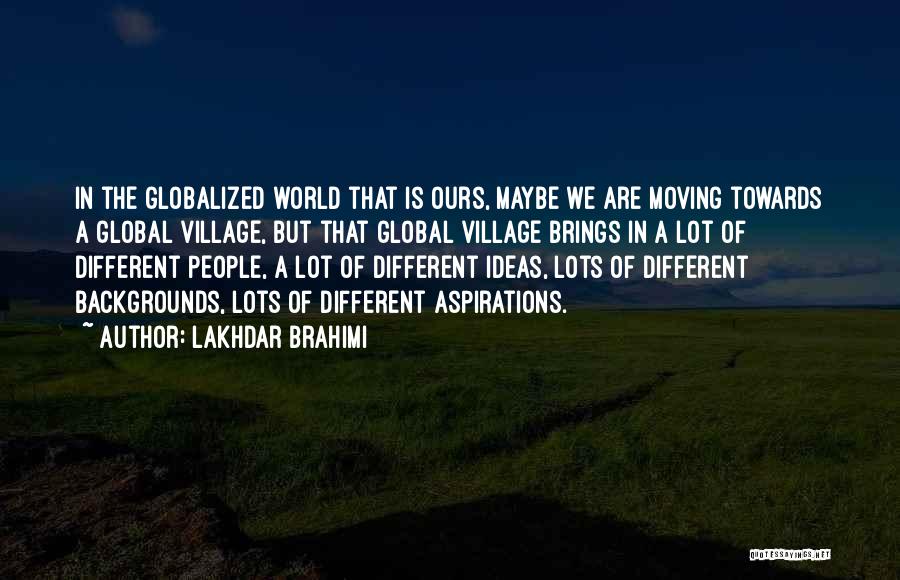 Lakhdar Brahimi Quotes: In The Globalized World That Is Ours, Maybe We Are Moving Towards A Global Village, But That Global Village Brings