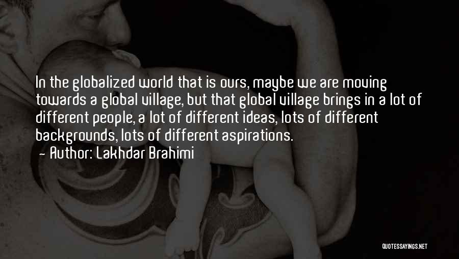 Lakhdar Brahimi Quotes: In The Globalized World That Is Ours, Maybe We Are Moving Towards A Global Village, But That Global Village Brings