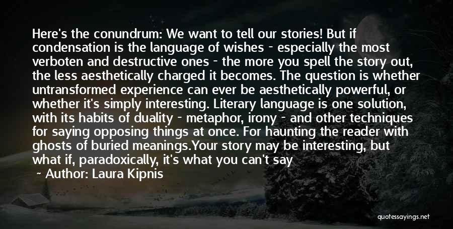 Laura Kipnis Quotes: Here's The Conundrum: We Want To Tell Our Stories! But If Condensation Is The Language Of Wishes - Especially The