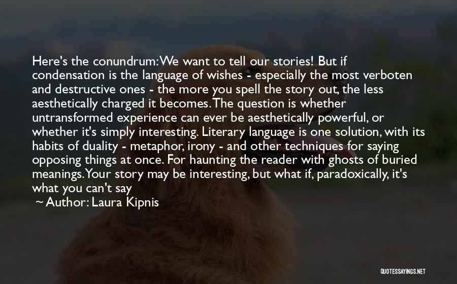 Laura Kipnis Quotes: Here's The Conundrum: We Want To Tell Our Stories! But If Condensation Is The Language Of Wishes - Especially The