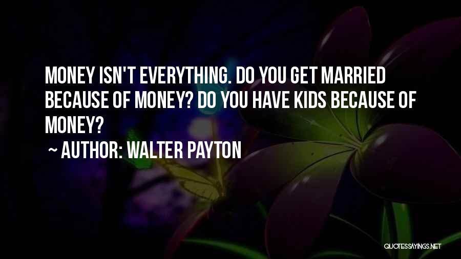 Walter Payton Quotes: Money Isn't Everything. Do You Get Married Because Of Money? Do You Have Kids Because Of Money?