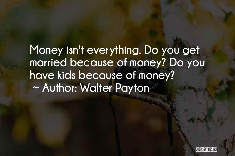 Walter Payton Quotes: Money Isn't Everything. Do You Get Married Because Of Money? Do You Have Kids Because Of Money?