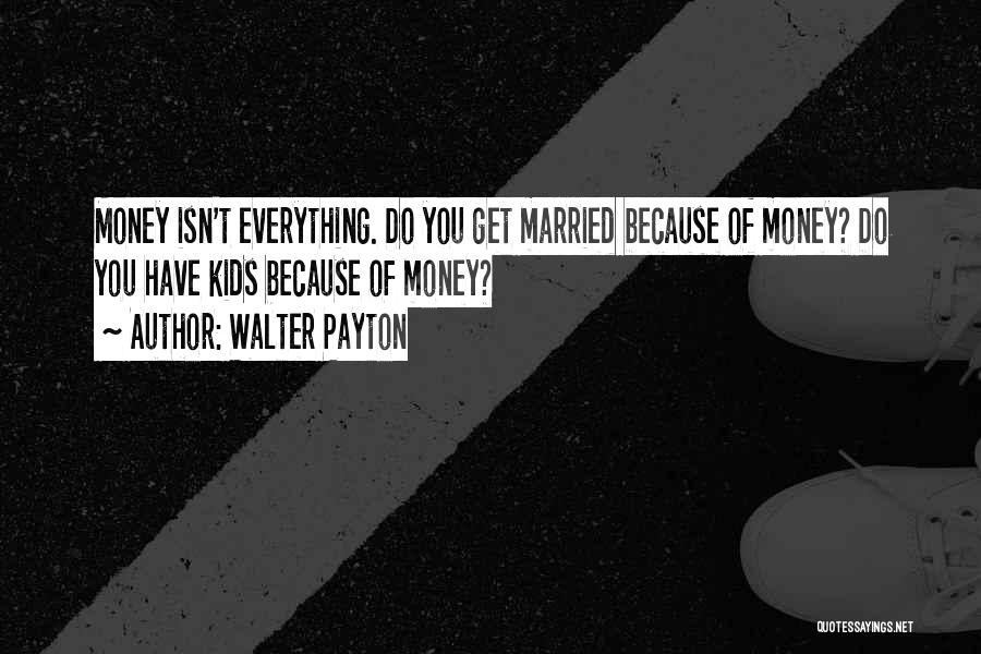 Walter Payton Quotes: Money Isn't Everything. Do You Get Married Because Of Money? Do You Have Kids Because Of Money?