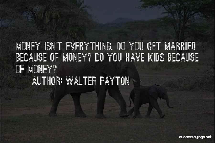 Walter Payton Quotes: Money Isn't Everything. Do You Get Married Because Of Money? Do You Have Kids Because Of Money?