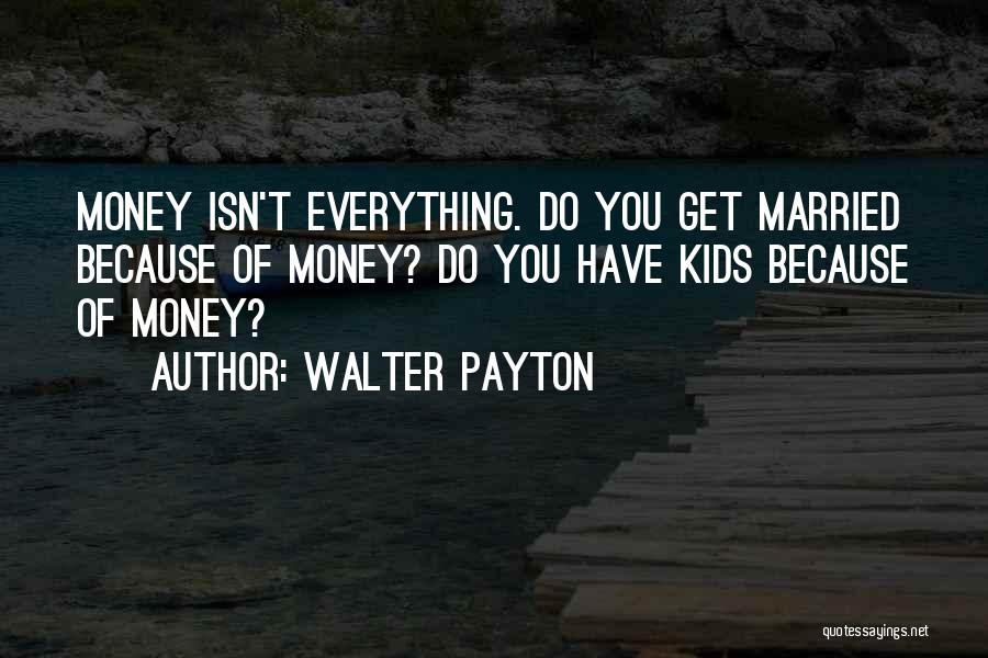 Walter Payton Quotes: Money Isn't Everything. Do You Get Married Because Of Money? Do You Have Kids Because Of Money?