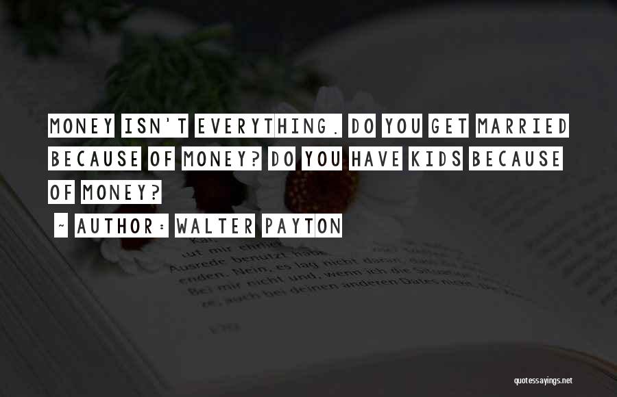 Walter Payton Quotes: Money Isn't Everything. Do You Get Married Because Of Money? Do You Have Kids Because Of Money?
