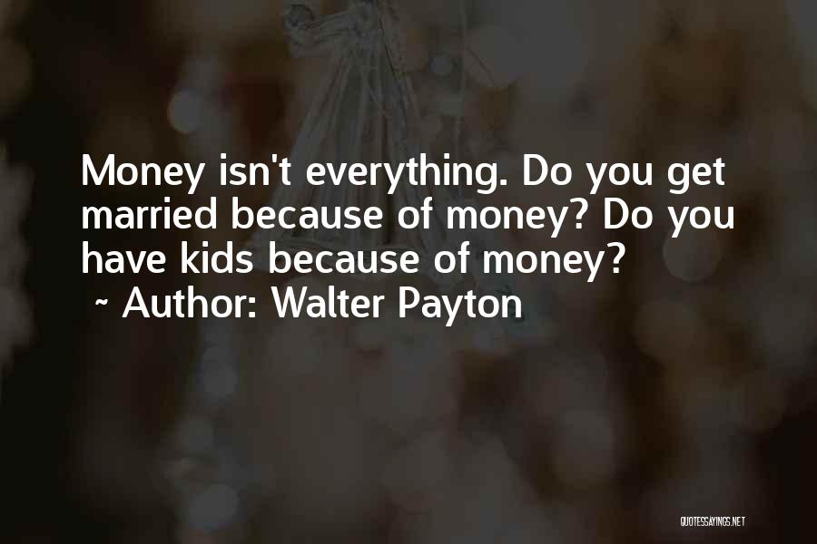 Walter Payton Quotes: Money Isn't Everything. Do You Get Married Because Of Money? Do You Have Kids Because Of Money?