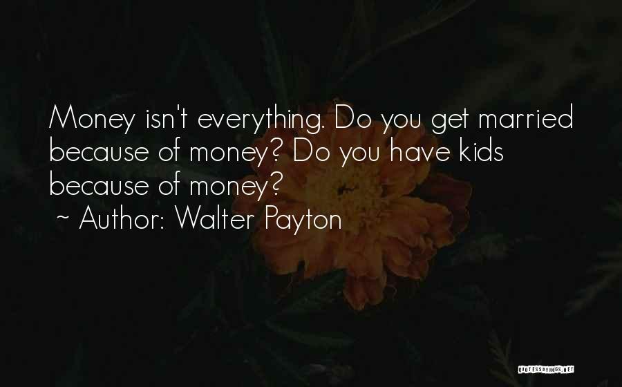 Walter Payton Quotes: Money Isn't Everything. Do You Get Married Because Of Money? Do You Have Kids Because Of Money?