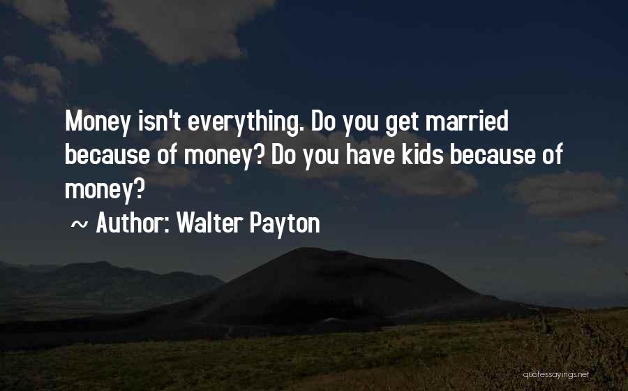 Walter Payton Quotes: Money Isn't Everything. Do You Get Married Because Of Money? Do You Have Kids Because Of Money?
