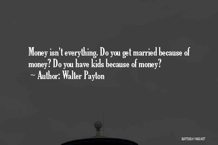 Walter Payton Quotes: Money Isn't Everything. Do You Get Married Because Of Money? Do You Have Kids Because Of Money?
