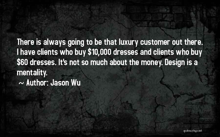 Jason Wu Quotes: There Is Always Going To Be That Luxury Customer Out There. I Have Clients Who Buy $10,000 Dresses And Clients