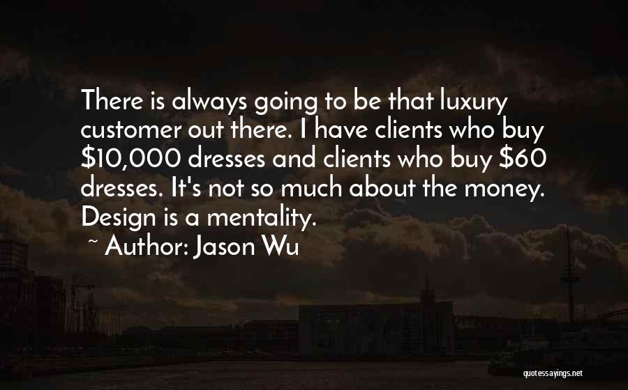 Jason Wu Quotes: There Is Always Going To Be That Luxury Customer Out There. I Have Clients Who Buy $10,000 Dresses And Clients