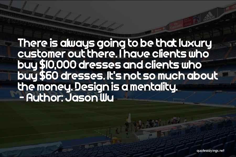 Jason Wu Quotes: There Is Always Going To Be That Luxury Customer Out There. I Have Clients Who Buy $10,000 Dresses And Clients