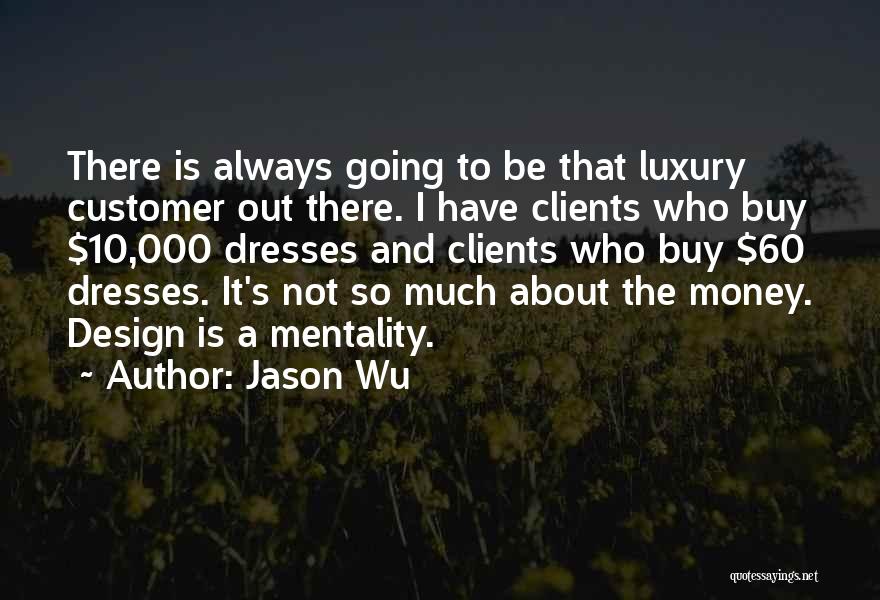 Jason Wu Quotes: There Is Always Going To Be That Luxury Customer Out There. I Have Clients Who Buy $10,000 Dresses And Clients