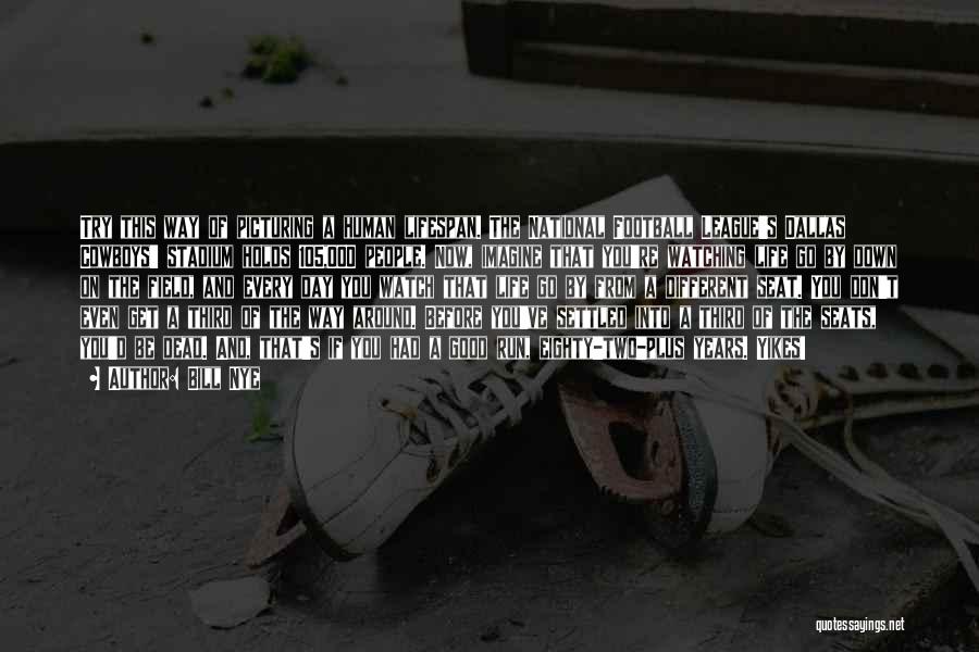 Bill Nye Quotes: Try This Way Of Picturing A Human Lifespan. The National Football League's Dallas Cowboys' Stadium Holds 105,000 People. Now, Imagine