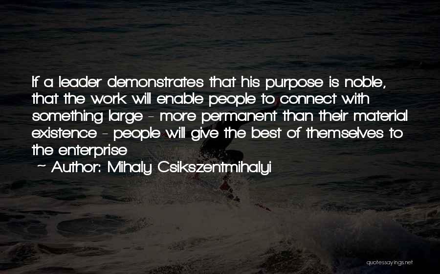 Mihaly Csikszentmihalyi Quotes: If A Leader Demonstrates That His Purpose Is Noble, That The Work Will Enable People To Connect With Something Large