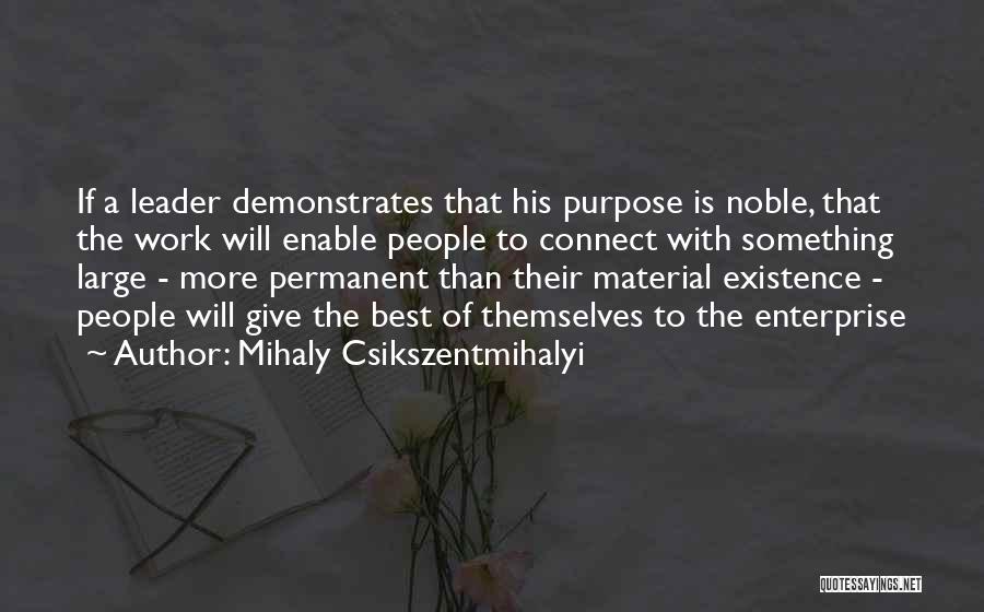 Mihaly Csikszentmihalyi Quotes: If A Leader Demonstrates That His Purpose Is Noble, That The Work Will Enable People To Connect With Something Large