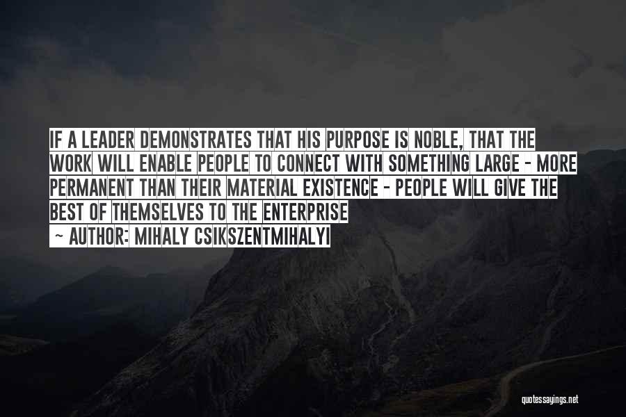 Mihaly Csikszentmihalyi Quotes: If A Leader Demonstrates That His Purpose Is Noble, That The Work Will Enable People To Connect With Something Large