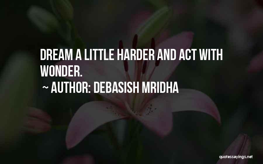 Debasish Mridha Quotes: Dream A Little Harder And Act With Wonder.