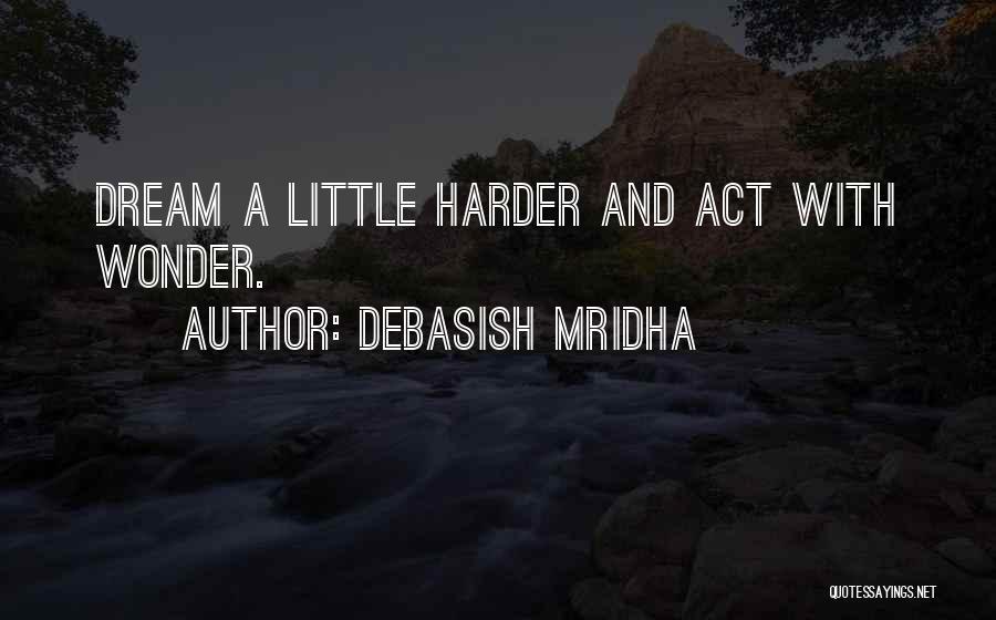 Debasish Mridha Quotes: Dream A Little Harder And Act With Wonder.