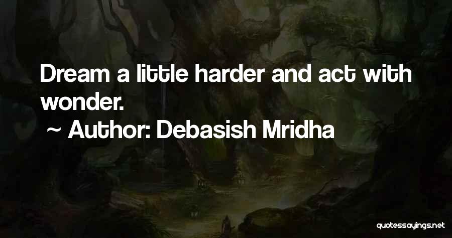 Debasish Mridha Quotes: Dream A Little Harder And Act With Wonder.