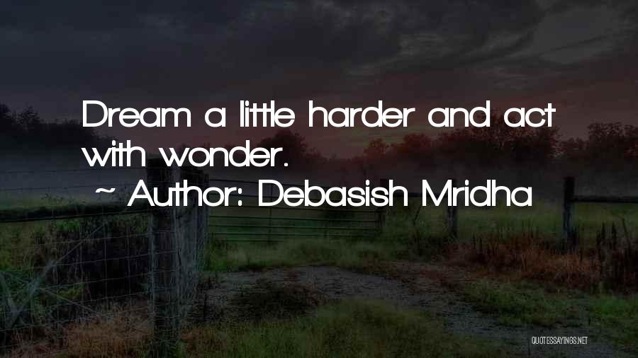 Debasish Mridha Quotes: Dream A Little Harder And Act With Wonder.