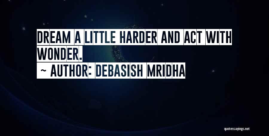 Debasish Mridha Quotes: Dream A Little Harder And Act With Wonder.