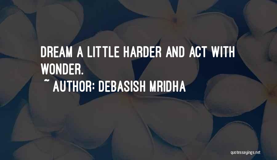 Debasish Mridha Quotes: Dream A Little Harder And Act With Wonder.