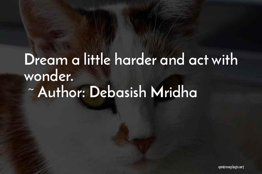 Debasish Mridha Quotes: Dream A Little Harder And Act With Wonder.