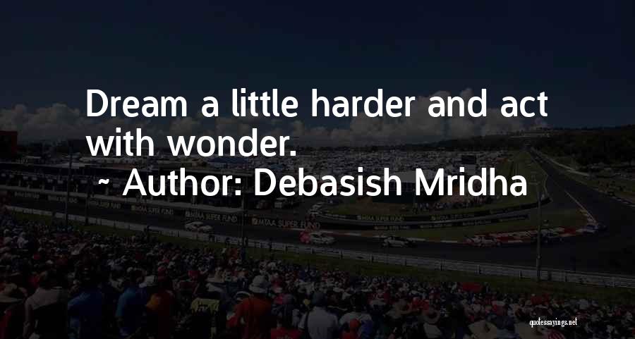 Debasish Mridha Quotes: Dream A Little Harder And Act With Wonder.